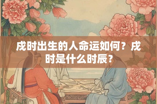 戍时出生的人命运如何？戌时是什么时辰？