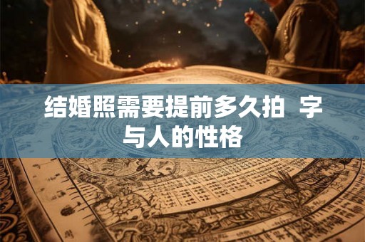 结婚照需要提前多久拍 字与人的性格 结婚照需要提前多久拍 字与人的性格