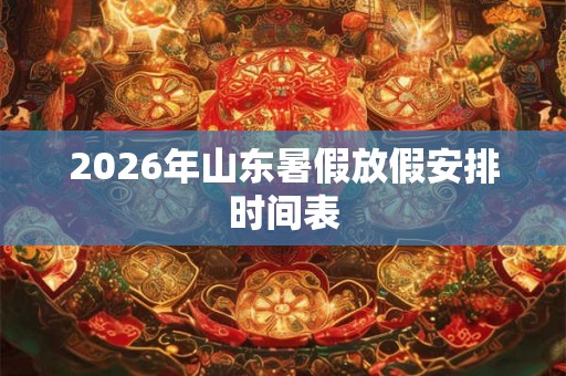 2026年山东暑假放假安排时间表 2026年山东暑假放假安排时间表