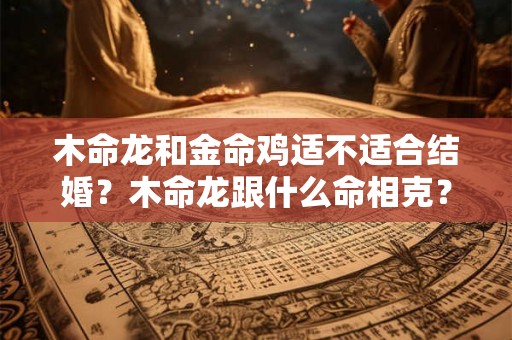 木命龙和金命鸡适不适合结婚？木命龙跟什么命相克？
