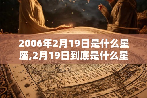 2006年2月19日是什么星座,2月19日到底是什么星座
