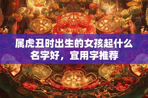 属虎丑时出生的女孩起什么名字好，宜用字推荐