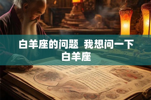 白羊座的问题  我想问一下白羊座