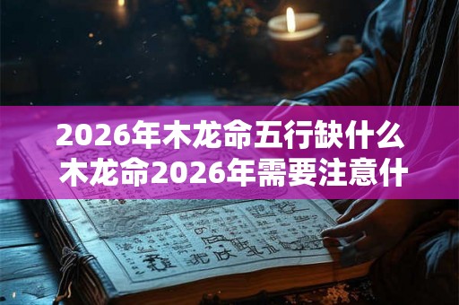 2026年木龙命五行缺什么 木龙命2026年需要注意什么