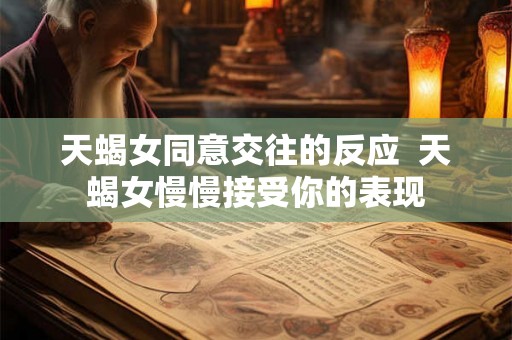 天蝎女同意交往的反应 天蝎女慢慢接受你的表现 天蝎女同意交往的反应 天蝎女慢慢接受你的表现