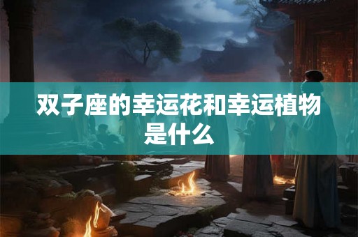 双子座的幸运花和幸运植物是什么 双子座的幸运花和幸运植物是什么