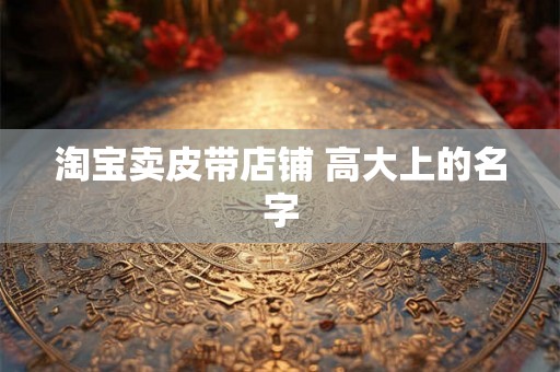 淘宝卖皮带店铺 高大上的名字