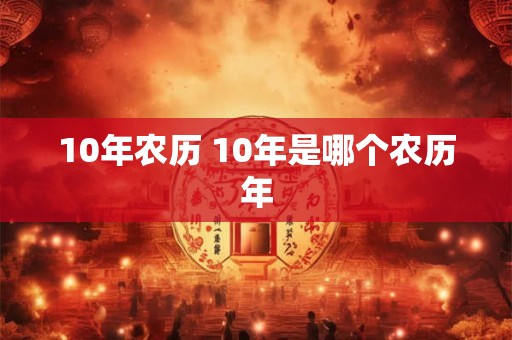 10年农历 10年是哪个农历年 10年农历 10年是哪个农历年