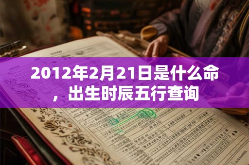 2012年2月21日是什么命,出生时辰五行查询 2012年2月21日是什么命,出生时辰五行查询