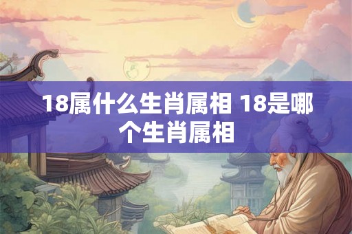 18属什么生肖属相 18是哪个生肖属相