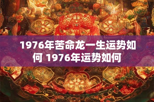1976年苦命龙一生运势如何 1976年运势如何 1976年苦命龙一生运势如何 1976年运势如何
