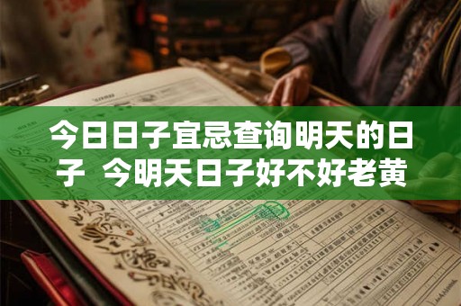今日日子宜忌查询明天的日子  今明天日子好不好老黄历查询