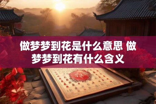 做梦梦到花是什么意思 做梦梦到花有什么含义