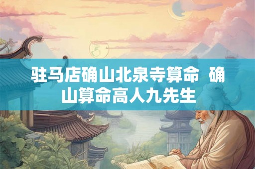 驻马店确山北泉寺算命  确山算命高人九先生
