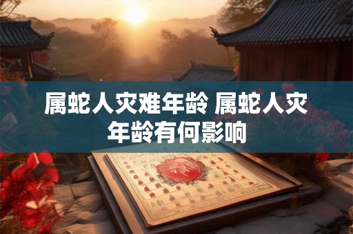 属蛇人灾难年龄 属蛇人灾年龄有何影响