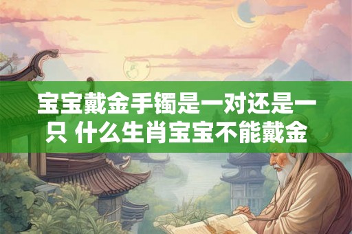 宝宝戴金手镯是一对还是一只 什么生肖宝宝不能戴金