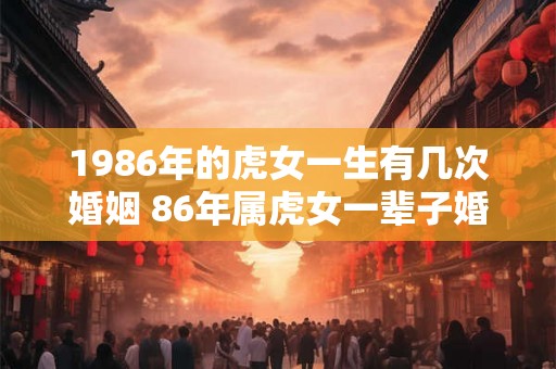 1986年的虎女一生有几次婚姻 86年属虎女一辈子婚姻顺利吗