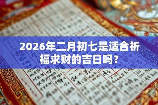 2026年二月初七是适合祈福求财的吉日吗？