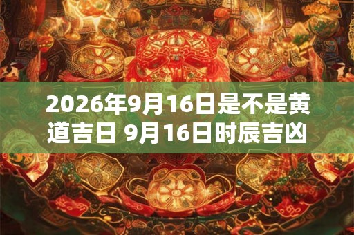 2026年9月16日是不是黄道吉日 9月16日时辰吉凶