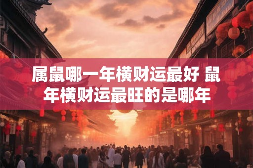 属鼠哪一年横财运最好 鼠年横财运最旺的是哪年 属鼠哪一年横财运最好 鼠年横财运最旺的是哪年