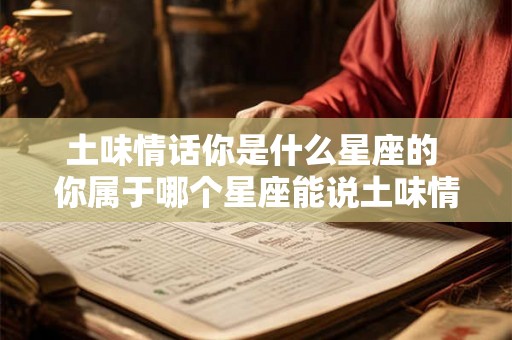 土味情话你是什么星座的 你属于哪个星座能说土味情话吗