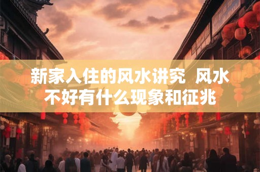 新家入住的风水讲究  风水不好有什么现象和征兆