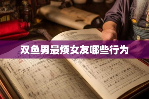 双鱼男最烦女友哪些行为