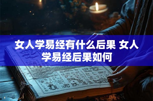 女人学易经有什么后果 女人学易经后果如何 女人学易经有什么后果 女人学易经后果如何