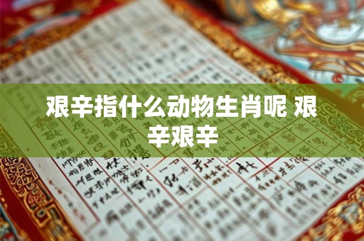艰辛指什么动物生肖呢 艰辛艰辛 艰辛指什么动物生肖呢 艰辛艰辛