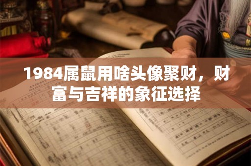 1984属鼠用啥头像聚财,财富与吉祥的象征选择 1984属鼠用啥头像聚财,财富与吉祥的象征选择
