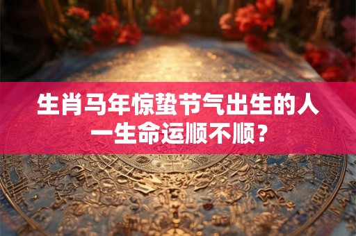 生肖马年惊蛰节气出生的人一生命运顺不顺？