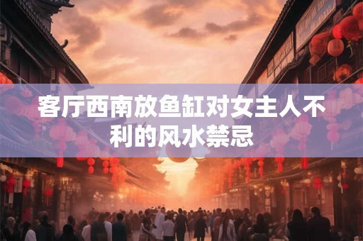 客厅西南放鱼缸对女主人不利的风水禁忌