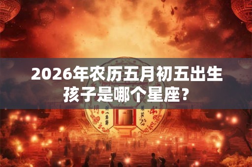 2026年农历五月初五出生孩子是哪个星座？
