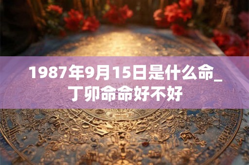 1987年9月15日是什么命_丁卯命命好不好