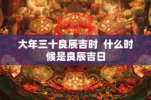 大年三十良辰吉时  什么时候是良辰吉日