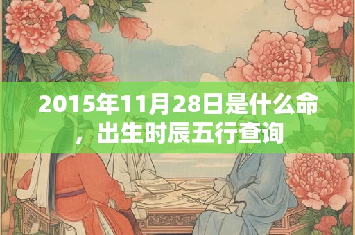 2015年11月28日是什么命,出生时辰五行查询 2015年11月28日是什么命,出生时辰五行查询