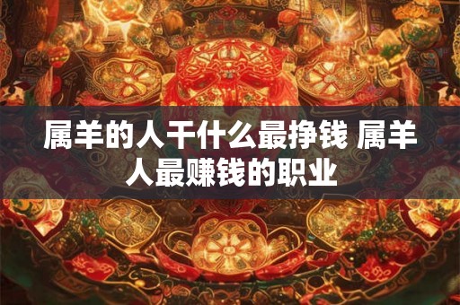 属羊的人干什么最挣钱 属羊人最赚钱的职业