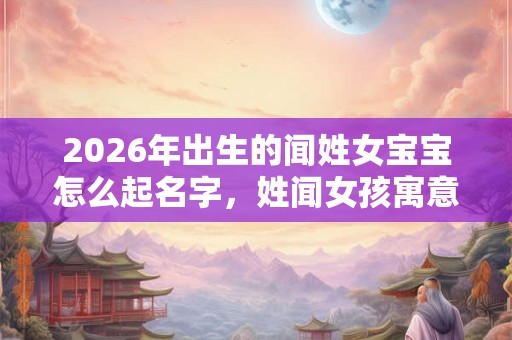 2026年出生的闻姓女宝宝怎么起名字，姓闻女孩寓意好的名字