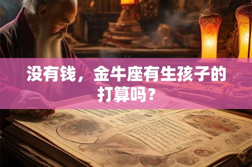 没有钱,金牛座有生孩子的打算吗? 没有钱,金牛座有生孩子的打算吗?