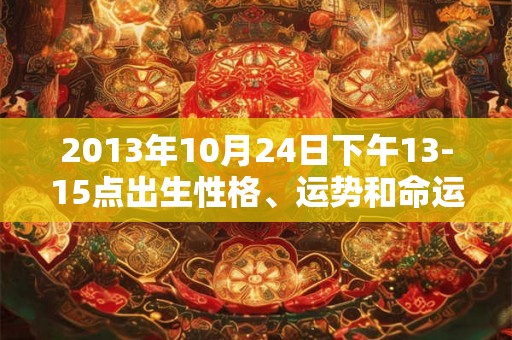 2013年10月24日下午13-15点出生性格、运势和命运