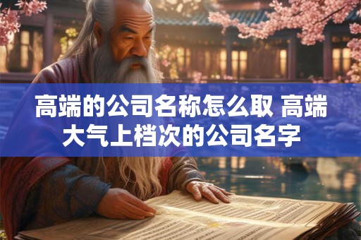 高端的公司名称怎么取 高端大气上档次的公司名字