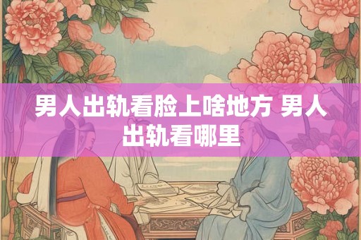 男人出轨看脸上啥地方 男人出轨看哪里