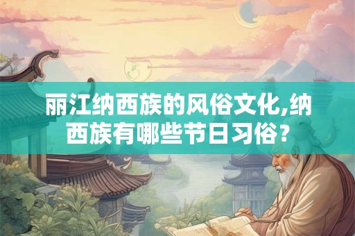 丽江纳西族的风俗文化,纳西族有哪些节日习俗？