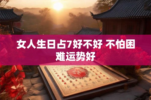 女人生日占7好不好 不怕困难运势好