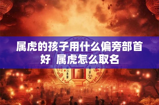 属虎的孩子用什么偏旁部首好  属虎怎么取名