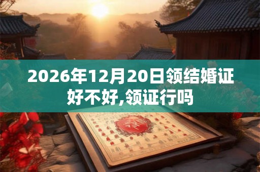 2026年12月20日领结婚证好不好,领证行吗