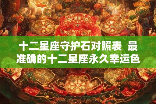 十二星座守护石对照表  最准确的十二星座永久幸运色