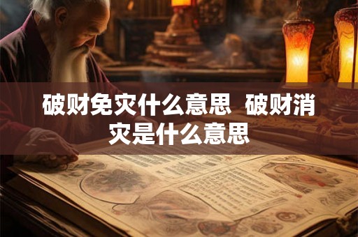 破财免灾什么意思  破财消灾是什么意思
