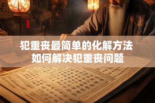 犯重丧最简单的化解方法 如何解决犯重丧问题