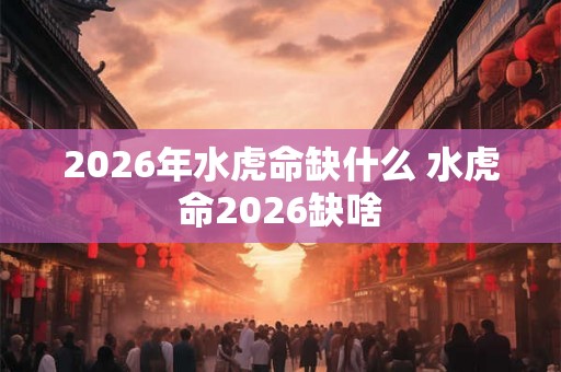 2026年水虎命缺什么 水虎命2026缺啥 2026年水虎命缺什么 水虎命2026缺啥